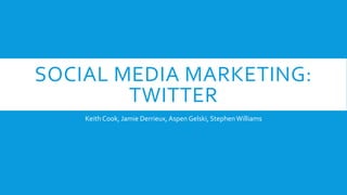 SOCIAL MEDIA MARKETING:
TWITTER
Keith Cook, Jamie Derrieux, Aspen Gelski, StephenWilliams
 