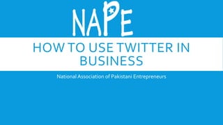 HOW TO USE TWITTER IN
BUSINESS
National Association of Pakistani Entrepreneurs
 