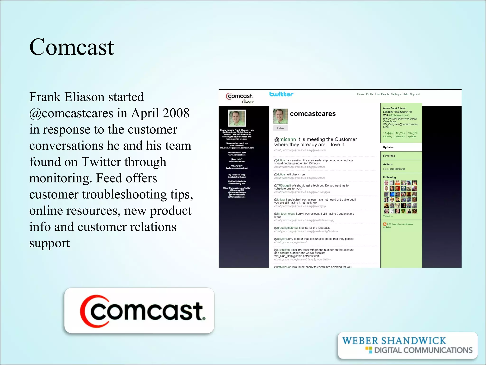 Comcast
Frank Eliason started
@comcastcares in April 2008
in response to the customer
conversations he and his team
found on Twitter through
monitoring. Feed offers
customer troubleshooting tips,
online resources, new product
info and customer relations
support
 