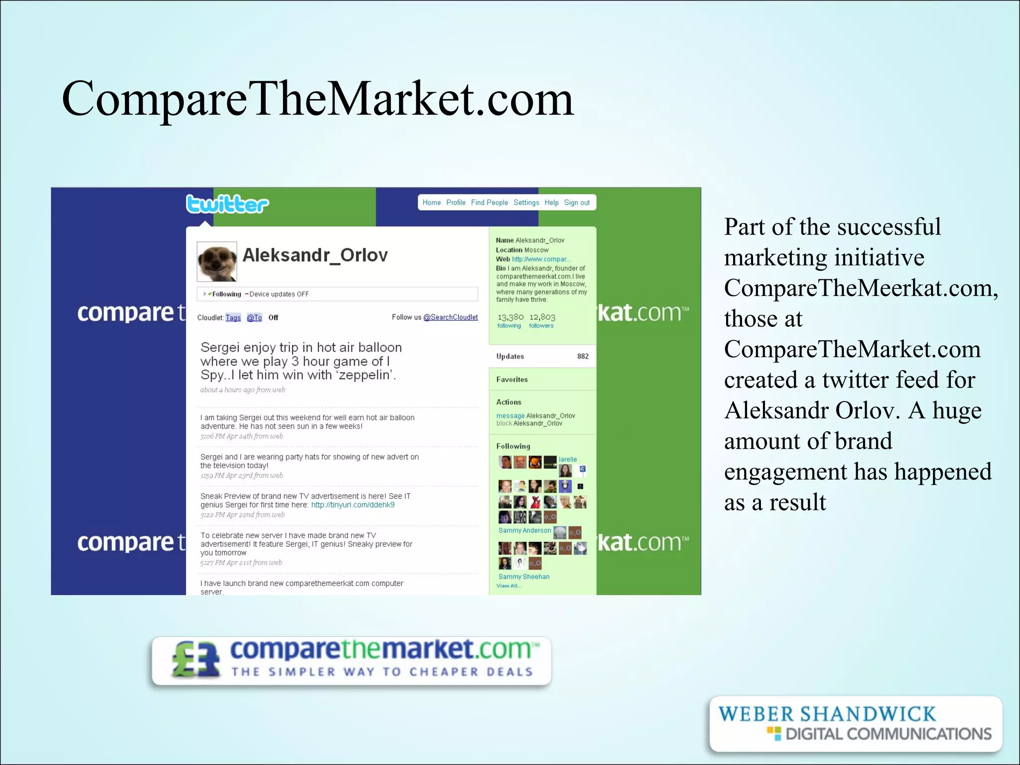 CompareTheMarket.com
Part of the successful
marketing initiative
CompareTheMeerkat.com,
those at
CompareTheMarket.com
created a twitter feed for
Aleksandr Orlov. A huge
amount of brand
engagement has happened
as a result
 