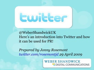 @WeberShandwickUK
Here’s an introduction into Twitter and how
it can be used for PR!
Prepared by Jonny Rosemont
twitter.com/rosemontjd 29 April 2009
 