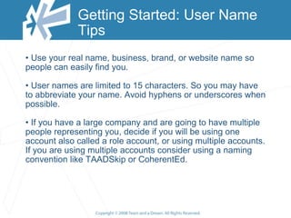 Getting Started: User Name Tips <ul><li>Use your real name, business, brand, or website name so people can easily find you...