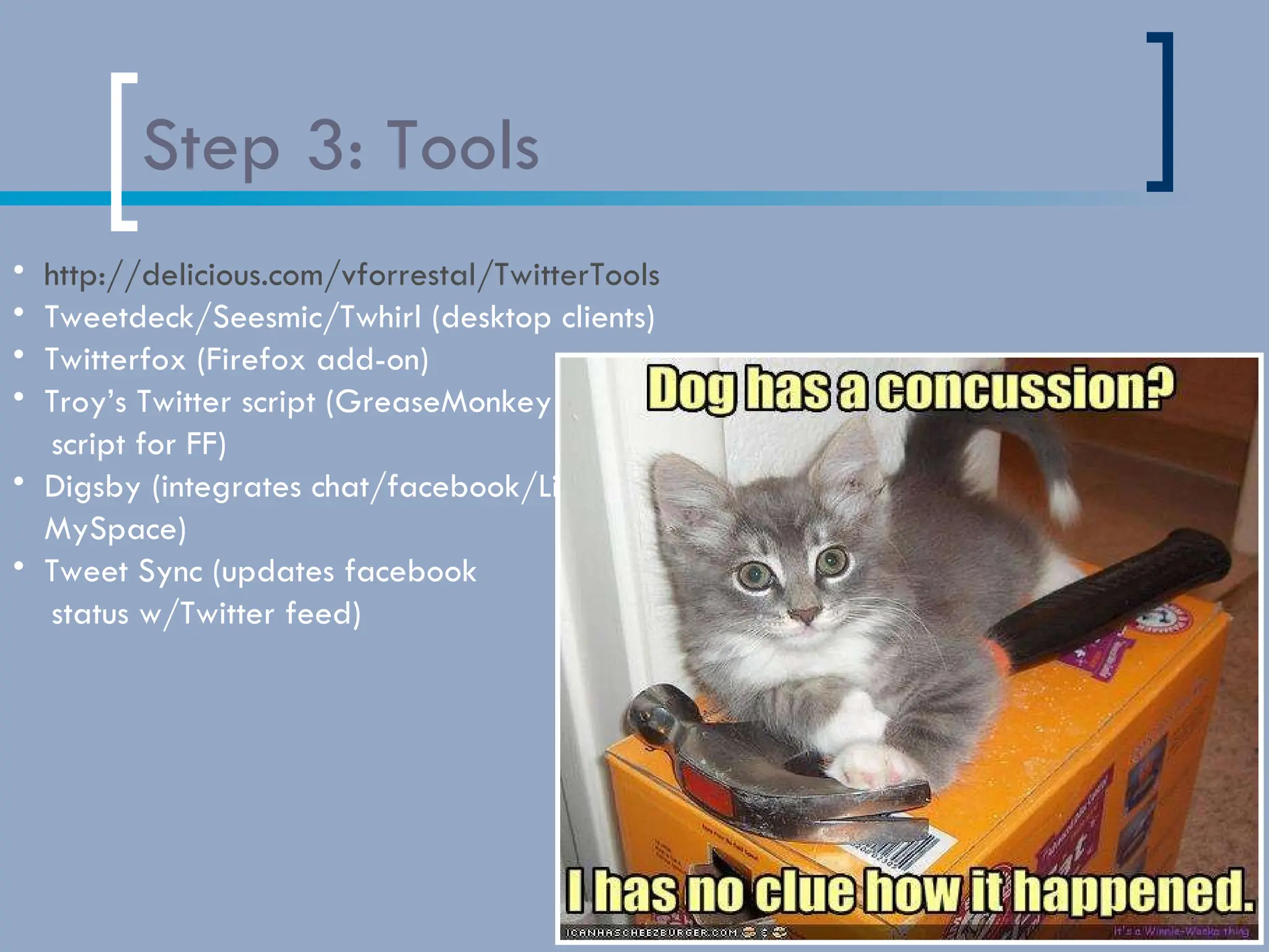 Step 3: Tools http://delicious.com/vforrestal/TwitterTools Tweetdeck/Seesmic/Twhirl (desktop clients) Twitterfox (Firefox add-on) Troy’s Twitter script (GreaseMonkey  script for FF) Digsby (integrates chat/facebook/LinkedIn/MySpace) Tweet Sync (updates facebook  status w/Twitter feed) 