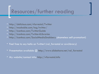 Resources/further reading <ul><li>http://delicious.com/vforrestal/Twitter </li></ul><ul><li>http://mashable.com/tag/twitte...