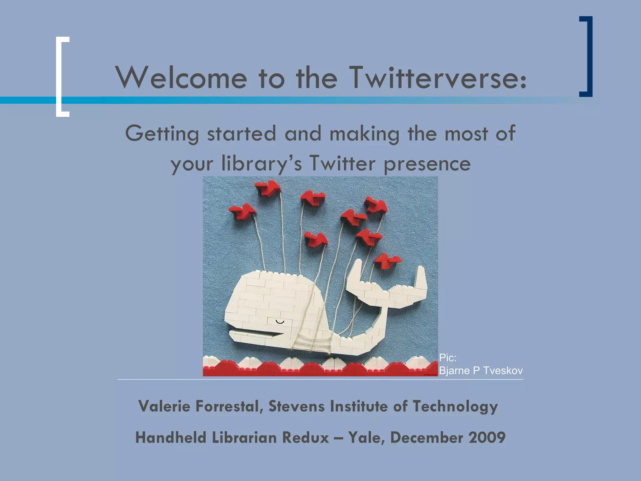 Welcome to the Twitterverse: Valerie Forrestal, Stevens Institute of Technology  Handheld Librarian Redux – Yale, December 2009 Getting started and making the most of your library’s Twitter presence Pic:  Bjarne P Tveskov 