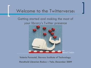 Welcome to the Twitterverse: Valerie Forrestal, Stevens Institute of Technology  Handheld Librarian Redux – Yale, December 2009 Getting started and making the most of your library’s Twitter presence Pic:  Bjarne P Tveskov 