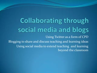 Using Twitter as a form of CPD
Blogging to share and discuss teaching and learning ideas
Using social media to extend teaching and learning
beyond the classroom
 
