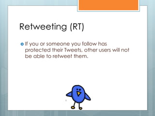 Retweeting (RT)
 If
   you or someone you follow has
  protected their Tweets, other users will not
  be able to retweet them.
 
