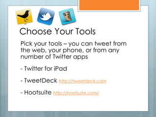 Choose Your Tools
Pick your tools – you can tweet from
the web, your phone, or from any
number of Twitter apps
- Twitter for iPad
- TweetDeck http://tweetdeck.com
- Hootsuite http://hootsuite.com/
 