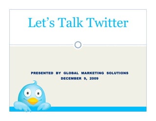Let’s Talk Twitter


PRESENTED BY GLOBAL MARKETING SOLUTIONS
           DECEMBER 9, 2009
 
