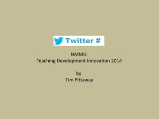 Twitter # 
NMMU 
Teaching Development Innovation 2014 
by 
Tim Pittaway 
 