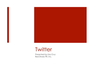 Twitter
Presented by Lisa Cruz
Red Shoes PR, Inc.
 