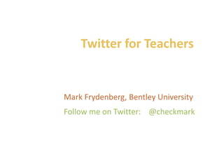 Twitter for Teachers Mark Frydenberg, Bentley University Follow me on Twitter:    @checkmark 