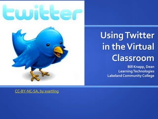 Using Twitter in the Virtual Classroom Bill Knapp, Dean Learning Technologies Lakeland Community College CC-BY-NC-SA, by svartling 