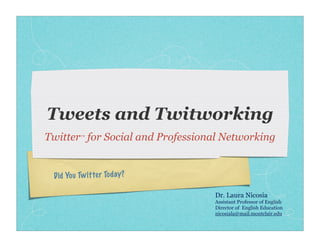 Tweets and Twitworking
Twitter™ for Social and Professional Networking


 Did Yo u Tw itter Tod ay?

                                  Dr. Laura Nicosia
                                  Assistant Professor of English
                                  Director of English Education
                                  nicosiala@mail.montclair.edu
 