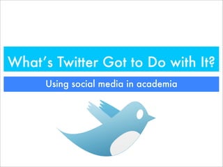 What’s Twitter Got to Do with It?
      Using social media in academia
 