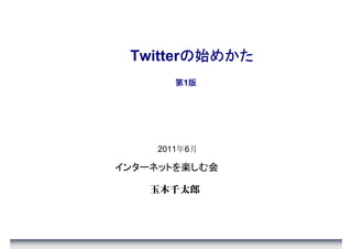 の始めかた
 Twitterの始めかた
       第1版
         版




    2011年6月

インターネットを楽しむ会

    玉木千太郎
 