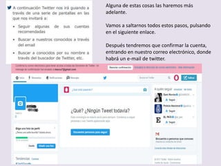 Alguna de estas cosas las haremos más
adelante.
Vamos a saltarnos todos estos pasos, pulsando
en el siguiente enlace.
Después tendremos que confirmar la cuenta,
entrando en nuestro correo electrónico, donde
habrá un e-mail de twitter.
 