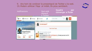 9. Ara hem de conèixer la presentació de Twitter a la web.
10. Podem utilitzar l’App al mòbil. És prou semblant.
notificacions
Quadre per
començar a Piular
Què està
passant
a Twitter
 