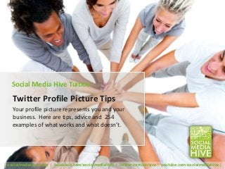 Social Media Hive Tuition
    Twitter Profile Picture Tips
    Your profile picture represents you and your
    business. Here are tips, advice and 254
    examples of what works and what doesn’t.




| socialmediahive.com | facebook.com/socialmediahive | twitter.com/smhive | youtube.com/socialmediahive |
 