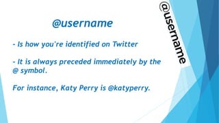 @username
- Is how you're identified on Twitter
- It is always preceded immediately by the
@ symbol.
For instance, Katy Perry is @katyperry.
 