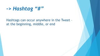 -> Hashtag “#”
Hashtags can occur anywhere in the Tweet –
at the beginning, middle, or end
 