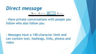 Direct message
- Have private conversations with people you
follow who also follow you
- Messages have a 140-character limit and
can contain text, hashtags, links, photos and
video
 