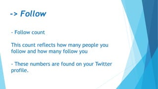 -> Follow
- Follow count
This count reflects how many people you
follow and how many follow you
- These numbers are found on your Twitter
profile.
 
