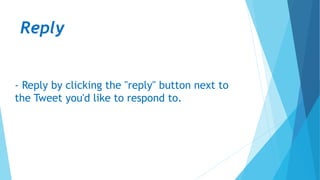Reply
- Reply by clicking the "reply" button next to
the Tweet you'd like to respond to.
 