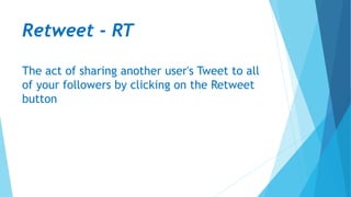 Retweet - RT
The act of sharing another user's Tweet to all
of your followers by clicking on the Retweet
button
 