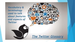 The Twitter Glossary
Vocabulary &
terminology
used to talk
about features
and aspects of
Twitter
 