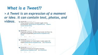 > A Tweet is an expression of a moment
or idea. It can contain text, photos, and
videos.
What is a Tweet??
 