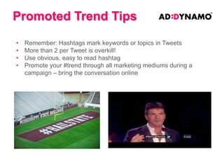 What are they?
• A feature within a Promoted Tweet which expands:
• reflects an image,
• a description and
• A call to action button
• Button captures users details as filled in in on their
Twitter Account
• Generate leads/competition entries directly from tweets
• Use to drive: campaign entries, offer redemptions & sales
• No extra cost to utilize

 