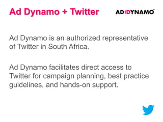 Twitter Stats

MONDAY
Most popular day in SA

9-10pm
Most popular time to
tweet in SA

400
million
Tweets per day
globally

R6-R10
Average Cost Per
Engagement

78%
How much more likely
a mobile user is to
retweet a brand

1-3%
Average
engagement rates
on Twitter Ads

53%
Increase in purchase
intent from users who
saw a Promoted Tweet

 