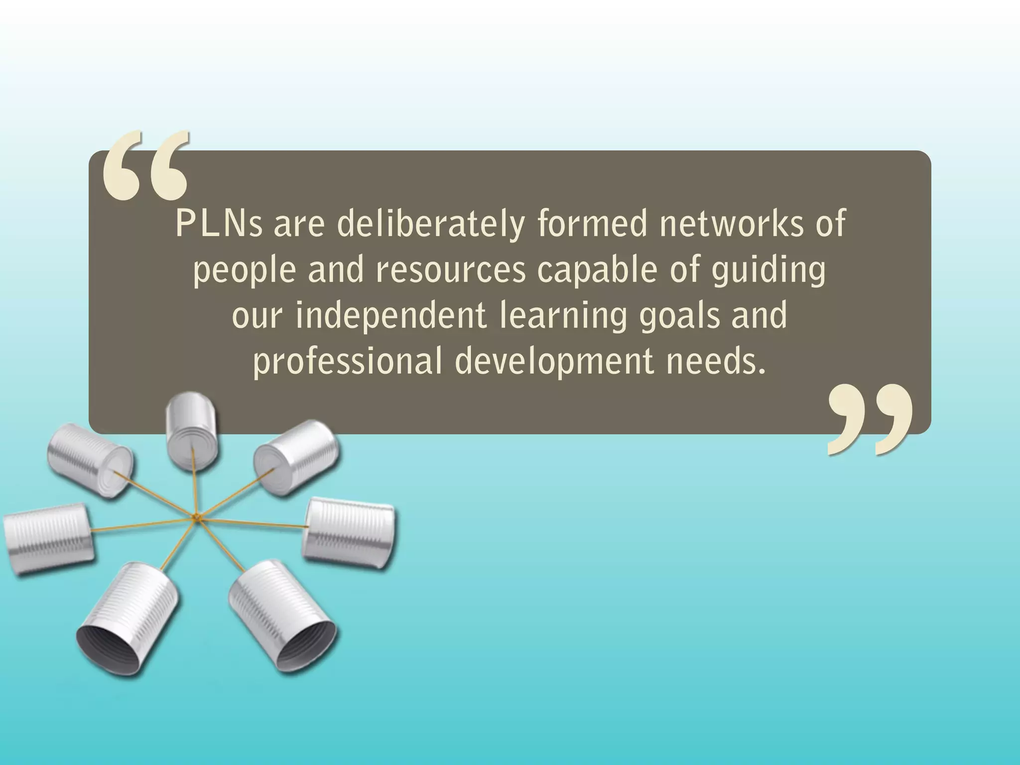 “
PLNs are deliberately formed networks of
                                     “
 people and resources capable of guiding
   our independent learning goals and
    professional development needs.
 