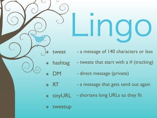 ๏   tweet     - a message of 140 characters or less

๏   hashtag   - tweets that start with a # (tracking)

๏   DM        - direct message (private)

๏   RT        - a message that gets send out again

๏   tinyURL - shortens long URLs so they ﬁt
๏   tweetup
 