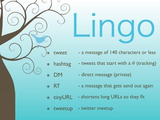๏   tweet     - a message of 140 characters or less

๏   hashtag   - tweets that start with a # (tracking)

๏   DM        - direct message (private)

๏   RT        - a message that gets send out again

๏   tinyURL - shortens long URLs so they ﬁt
๏   tweetup - twitter meetup
 