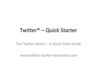 Twitter® – Quick Starter
The Twitter Basics – A Quick Start Guide
www.million-dollar-networker.com
 