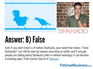 Answer: B) False
Even if you don’t insert a # before Starbucks, your tweet that states, “I love
Starbucks!” can still be s...