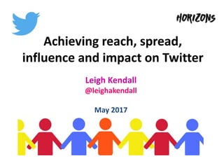 Achieving reach, spread,
influence and impact on Twitter
Leigh Kendall
@leighakendall
May 2017
 