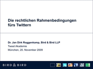 Die rechtlichen Rahmenbedingungen fürs Twittern Dr. Jan Dirk Roggenkamp, Bird & Bird LLP Tweet Akademie München, 20. November 2009 