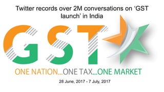 Twitter records over 2M conversations on ‘GST
launch’ in India
28 June, 2017 - 7 July, 2017
 