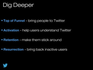• Top of Funnel - bring people to Twitter- bring people to Twitter
• Activation - help users understand Twitter- help users understand Twitter
• Retention - make them stick around- make them stick around
• Resurrection - bring back inactive users- bring back inactive users
Dig Deeper
 