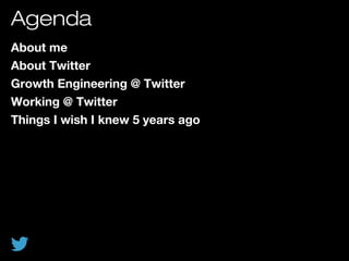 Agenda
About me
About Twitter
Growth Engineering @ Twitter
Working @ Twitter
Things I wish I knew 5 years ago
 