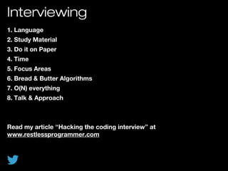 Interviewing
1. Language
2. Study Material
3. Do it on Paper
4. Time
5. Focus Areas
6. Bread & Butter Algorithms
7. O(N) everything
8. Talk & Approach
Read my article “Hacking the coding interview” at
www.restlessprogrammer.com
 