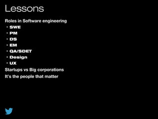 Lessons
Roles in Software engineering
• SWE
• PM
• DS
• EM
• QA/SDET
• Design
• UX
Startups vs Big corporations
It’s the people that matter
 