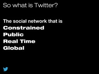 So what is Twitter?
The social network that is
Constrained
Public
Real Time
Global
 