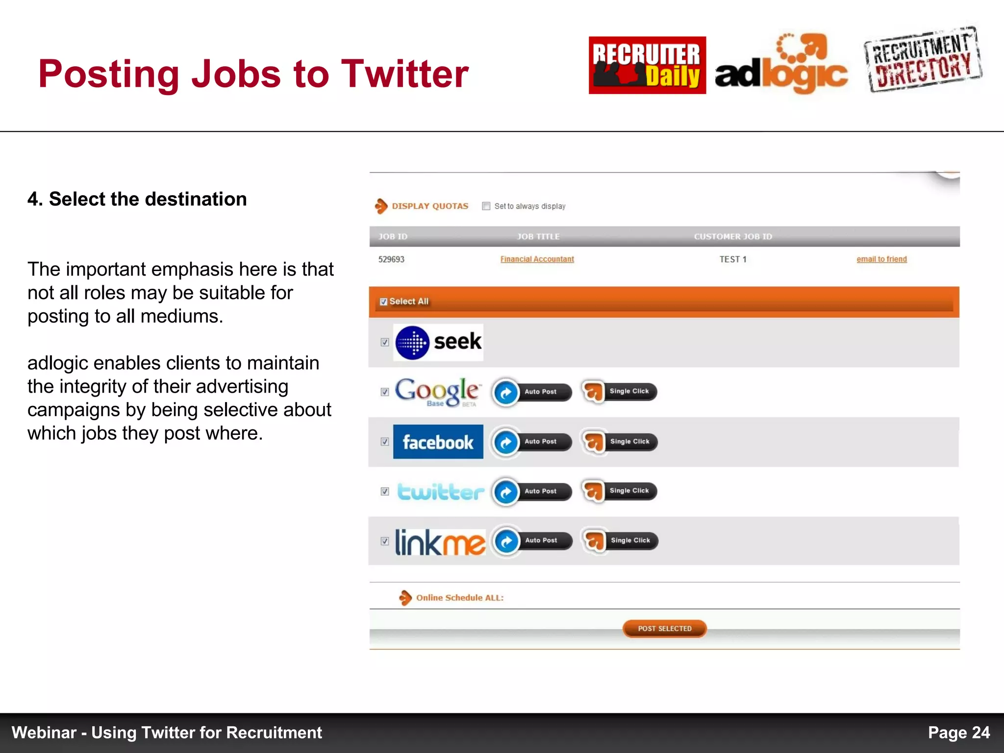 Posting Jobs to Twitter 4. Select the destination The important emphasis here is that not all roles may be suitable for posting to all mediums. adlogic enables clients to maintain the integrity of their advertising campaigns by being selective about which jobs they post where.   Page  Webinar - Using Twitter for Recruitment 