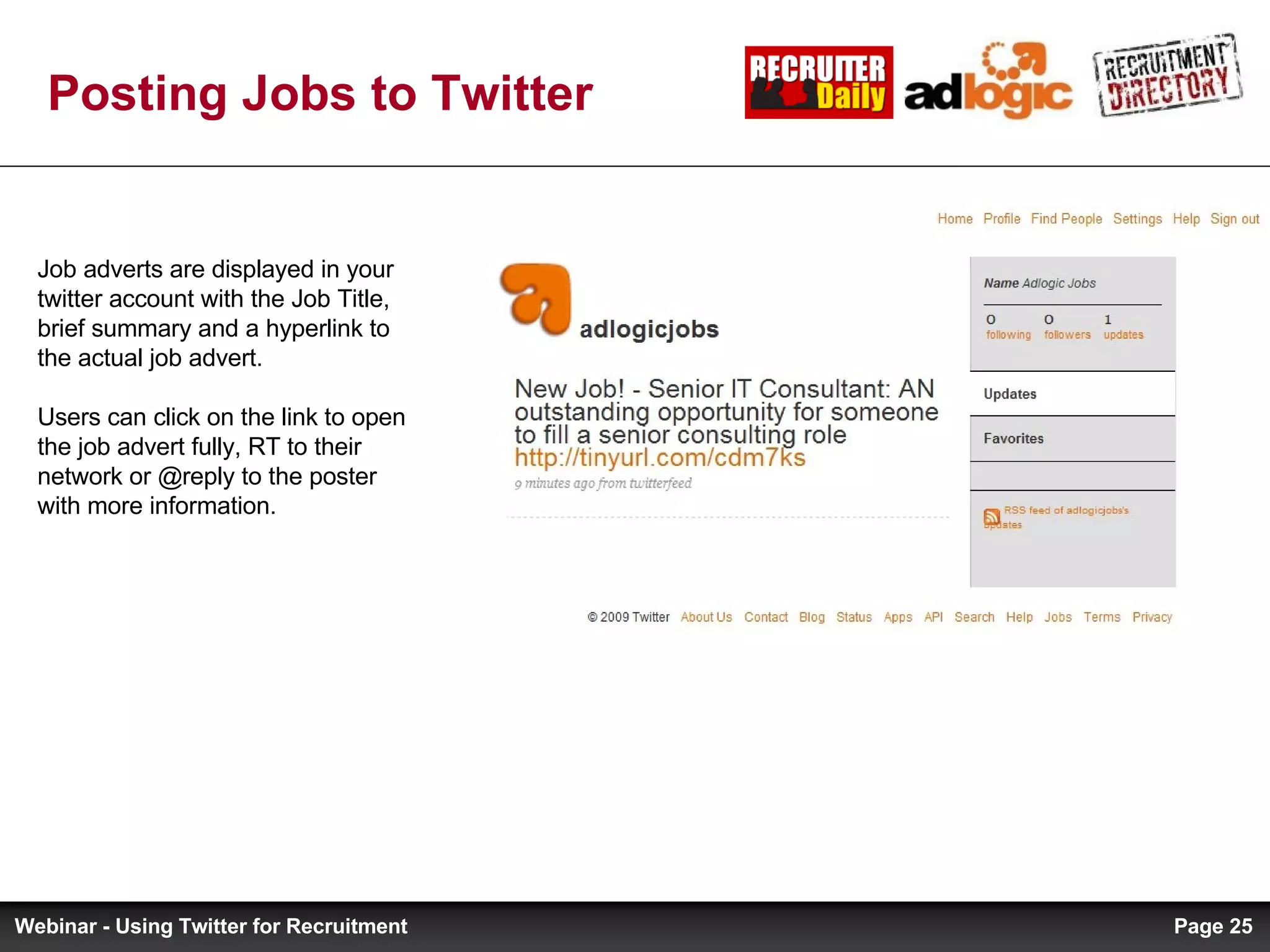 Posting Jobs to Twitter Job adverts are displayed in your twitter account with the Job Title, brief summary and a hyperlink to the actual job advert. Users can click on the link to open the job advert fully, RT to their network or @reply to the poster with more information. Page  Webinar - Using Twitter for Recruitment 