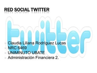 RED SOCIAL TWITTER




 Claudia Liliana Rodríguez Lucas
 NRC 6469
 UNIMINUTO UBATE
 Administración Financiera 2.
 